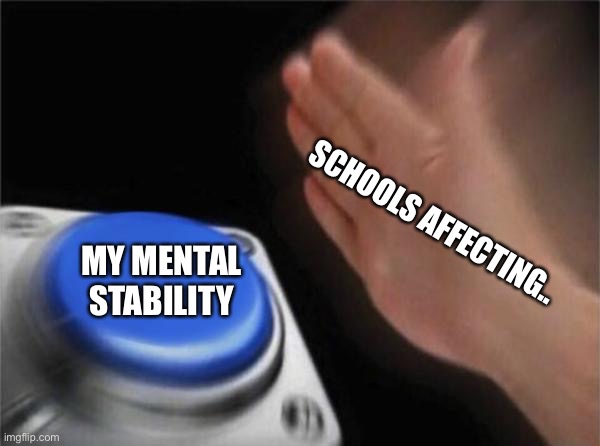 i mean true that | SCHOOLS AFFECTING.. MY MENTAL STABILITY | image tagged in memes,blank nut button | made w/ Imgflip meme maker
