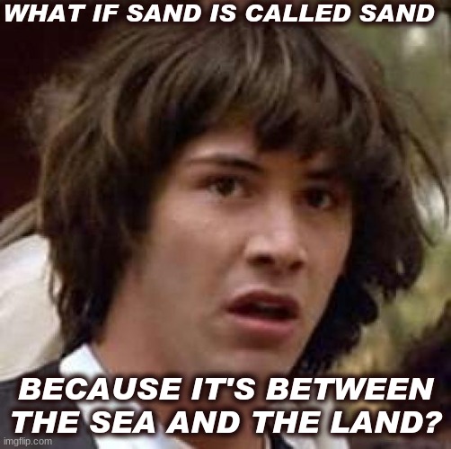 Conspiracy Keanu Meme | WHAT IF SAND IS CALLED SAND; BECAUSE IT'S BETWEEN THE SEA AND THE LAND? | image tagged in memes,conspiracy keanu | made w/ Imgflip meme maker