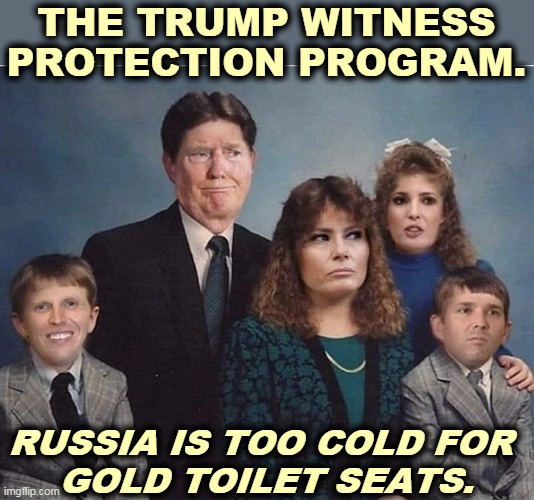 January 21, 2021 | THE TRUMP WITNESS PROTECTION PROGRAM. RUSSIA IS TOO COLD FOR 
GOLD TOILET SEATS. | image tagged in trump family in the russian witness protection program,trump,criminal,corrupt,mafia,escape | made w/ Imgflip meme maker