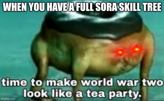 That’s Kingdom Hearts for ya |  WHEN YOU HAVE A FULL SORA SKILL TREE | image tagged in time to make world war 2 look like a tea party | made w/ Imgflip meme maker