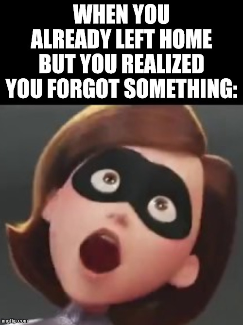 Ugh I hate when that happens | WHEN YOU ALREADY LEFT HOME BUT YOU REALIZED YOU FORGOT SOMETHING: | image tagged in the incredibles | made w/ Imgflip meme maker