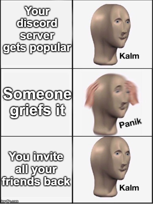 this happened to me and i'm not forgetting it | Your discord server gets popular; Someone griefs it; You invite all your friends back | image tagged in kalm panik kalm | made w/ Imgflip meme maker