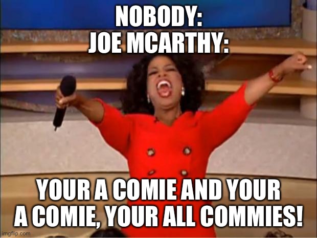 Oprah You Get A Meme | NOBODY:
JOE MCARTHY:; YOUR A COMIE AND YOUR A COMIE, YOUR ALL COMMIES! | image tagged in memes,oprah you get a | made w/ Imgflip meme maker