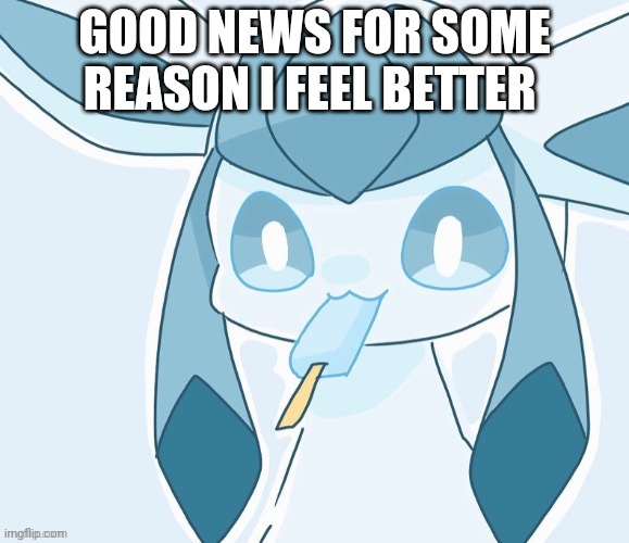 Glaceon vibing | GOOD NEWS FOR SOME REASON I FEEL BETTER | image tagged in glaceon vibing | made w/ Imgflip meme maker