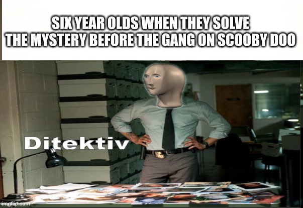 Meme man | SIX YEAR OLDS WHEN THEY SOLVE THE MYSTERY BEFORE THE GANG ON SCOOBY DOO | image tagged in meme man | made w/ Imgflip meme maker