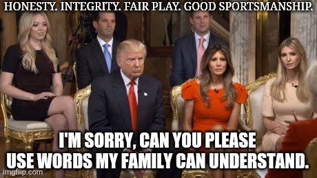 Trump family | HONESTY. INTEGRITY. FAIR PLAY. GOOD SPORTSMANSHIP. I'M SORRY, CAN YOU PLEASE USE WORDS MY FAMILY CAN UNDERSTAND. | image tagged in trump family,honesty | made w/ Imgflip meme maker