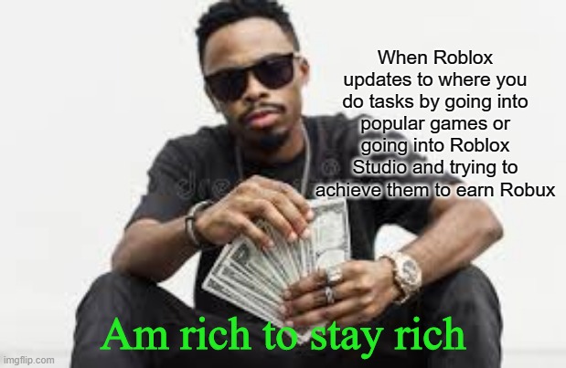 Am rich to stay rich | When Roblox updates to where you do tasks by going into popular games or going into Roblox Studio and trying to achieve them to earn Robux; Am rich to stay rich | image tagged in am rich to stay rich | made w/ Imgflip meme maker