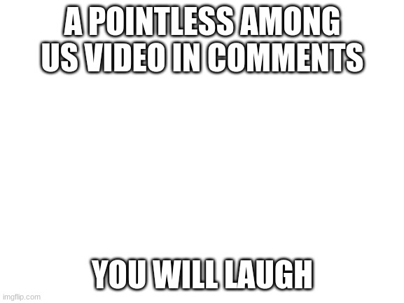 https://www.youtube.com/watch?v=35XaA2qUYXg | A POINTLESS AMONG US VIDEO IN COMMENTS; YOU WILL LAUGH | image tagged in blank white template | made w/ Imgflip meme maker