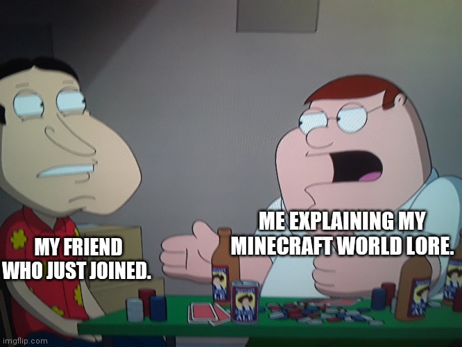 Peter Explains minecraft lore | MY FRIEND WHO JUST JOINED. ME EXPLAINING MY MINECRAFT WORLD LORE. | image tagged in peter explains | made w/ Imgflip meme maker