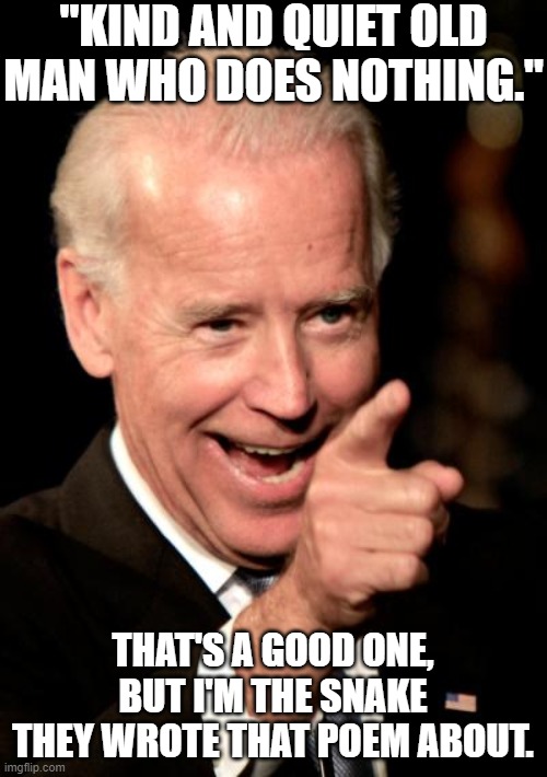 Smilin Biden | "KIND AND QUIET OLD MAN WHO DOES NOTHING."; THAT'S A GOOD ONE, BUT I'M THE SNAKE THEY WROTE THAT POEM ABOUT. | image tagged in memes,smilin biden | made w/ Imgflip meme maker