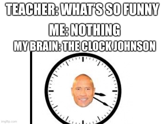 The Clock |  TEACHER: WHAT’S SO FUNNY; ME: NOTHING; MY BRAIN: THE CLOCK JOHNSON | image tagged in the rock,clock | made w/ Imgflip meme maker