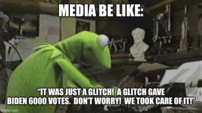 Kermit Typewriter | MEDIA BE LIKE: “IT WAS JUST A GLITCH!  A GLITCH GAVE BIDEN 6000 VOTES.  DON’T WORRY!  WE TOOK CARE OF IT!” | image tagged in kermit typewriter | made w/ Imgflip meme maker