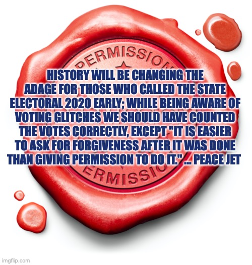 Voter Glitches | HISTORY WILL BE CHANGING THE ADAGE FOR THOSE WHO CALLED THE STATE ELECTORAL 2020 EARLY; WHILE BEING AWARE OF VOTING GLITCHES WE SHOULD HAVE COUNTED THE VOTES CORRECTLY, EXCEPT "IT IS EASIER TO ASK FOR FORGIVENESS AFTER IT WAS DONE THAN GIVING PERMISSION TO DO IT." ... PEACE JET | image tagged in voter fraud,donald trump,republicans,make america great again | made w/ Imgflip meme maker