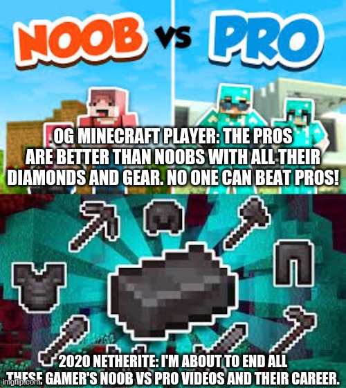 Minecraft's diamond childhood. | OG MINECRAFT PLAYER: THE PROS ARE BETTER THAN NOOBS WITH ALL THEIR DIAMONDS AND GEAR. NO ONE CAN BEAT PROS! 2020 NETHERITE: I'M ABOUT TO END ALL THESE GAMER'S NOOB VS PRO VIDEOS AND THEIR CAREER. | image tagged in minecraft,diamonds,netherite,lol,lop,lopper | made w/ Imgflip meme maker