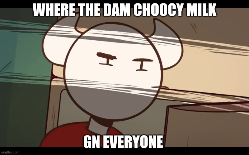 Who took the dam choocy milk | WHERE THE DAM CHOOCY MILK; GN EVERYONE | image tagged in who took the dam choocy milk | made w/ Imgflip meme maker