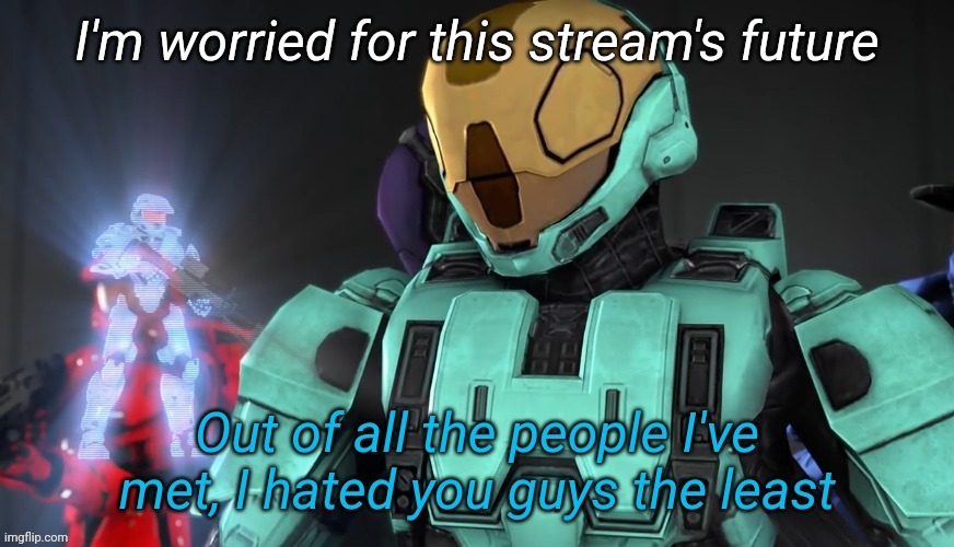 Out of all the people I've met I hate you guys the least | I'm worried for this stream's future | image tagged in out of all the people i've met i hate you guys the least | made w/ Imgflip meme maker