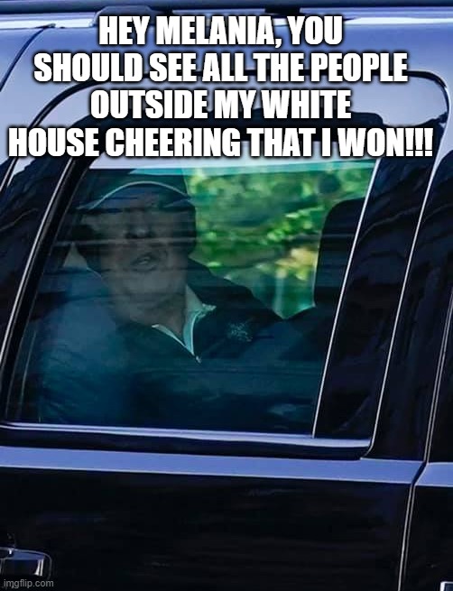 Trump Thinks He Won 2020 Election ooof | HEY MELANIA, YOU SHOULD SEE ALL THE PEOPLE OUTSIDE MY WHITE HOUSE CHEERING THAT I WON!!! | image tagged in trump,lost,election 2020,car,phone,cheer | made w/ Imgflip meme maker