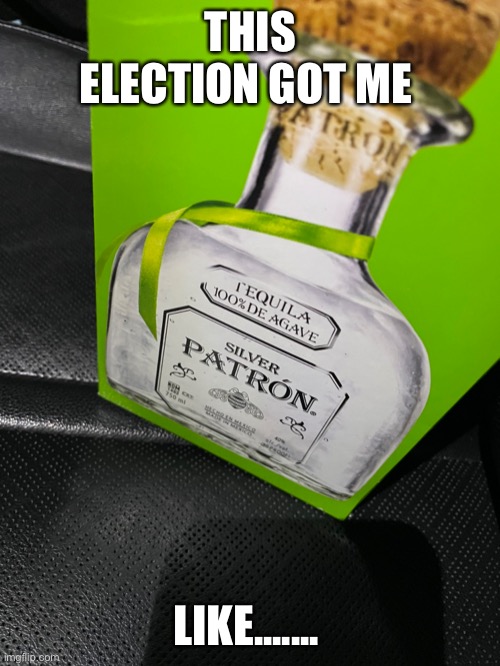THIS ELECTION GOT ME; LIKE....... | image tagged in patron,election,20/20 | made w/ Imgflip meme maker