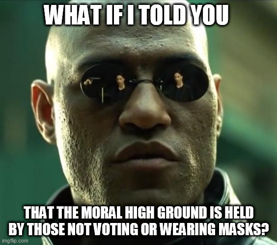 Morpheus  |  WHAT IF I TOLD YOU; THAT THE MORAL HIGH GROUND IS HELD BY THOSE NOT VOTING OR WEARING MASKS? | image tagged in morpheus | made w/ Imgflip meme maker
