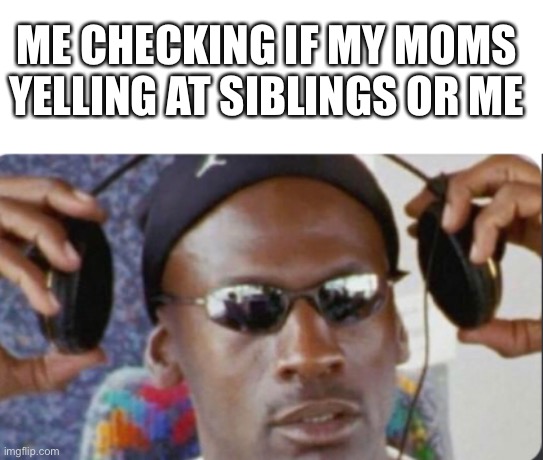 It true doe | ME CHECKING IF MY MOMS YELLING AT SIBLINGS OR ME | image tagged in meme | made w/ Imgflip meme maker