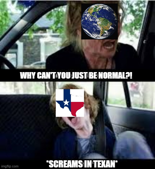 Why cant you just be normal? | WHY CAN'T YOU JUST BE NORMAL?! *SCREAMS IN TEXAN* | image tagged in why cant you just be normal | made w/ Imgflip meme maker