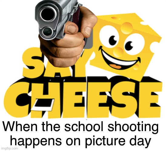 Say cheese! | When the school shooting happens on picture day | image tagged in blank white template,yummy,tags,tag,tagger,i hate tags | made w/ Imgflip meme maker