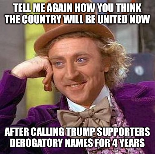 Creepy Condescending Wonka Meme | TELL ME AGAIN HOW YOU THINK THE COUNTRY WILL BE UNITED NOW; AFTER CALLING TRUMP SUPPORTERS DEROGATORY NAMES FOR 4 YEARS | image tagged in memes,creepy condescending wonka | made w/ Imgflip meme maker