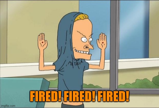 Beavis Cornholio | FIRED! FIRED! FIRED! | image tagged in beavis cornholio | made w/ Imgflip meme maker