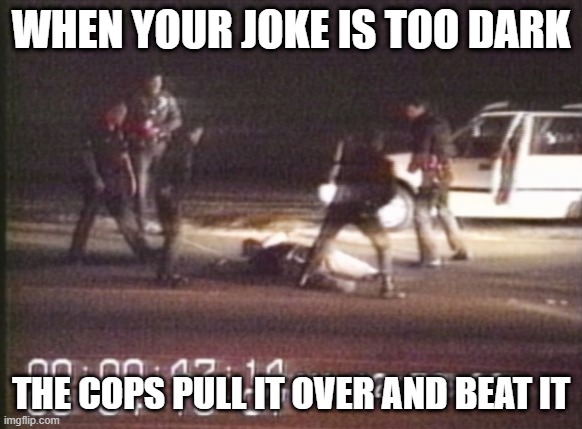 Poor Joke | WHEN YOUR JOKE IS TOO DARK; THE COPS PULL IT OVER AND BEAT IT | image tagged in rodney king | made w/ Imgflip meme maker