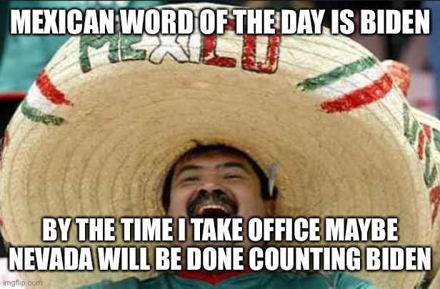 Mexican word of the day - Biden | MEXICAN WORD OF THE DAY IS BIDEN; BY THE TIME I TAKE OFFICE MAYBE NEVADA WILL BE DONE COUNTING BIDEN | image tagged in mexican word of the day | made w/ Imgflip meme maker