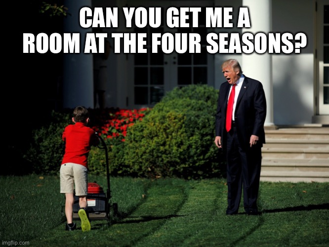 Four Seasons Total Landscaping | CAN YOU GET ME A ROOM AT THE FOUR SEASONS? | image tagged in donald trump | made w/ Imgflip meme maker