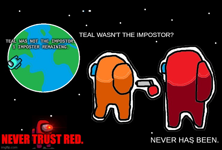 Never Trust Red. | TEAL WAS NOT THE IMPOSTOR.

1 IMPOSTER REMAINING. TEAL WASN'T THE IMPOSTOR? NEVER TRUST RED. NEVER HAS BEEN. | image tagged in always has been among us | made w/ Imgflip meme maker