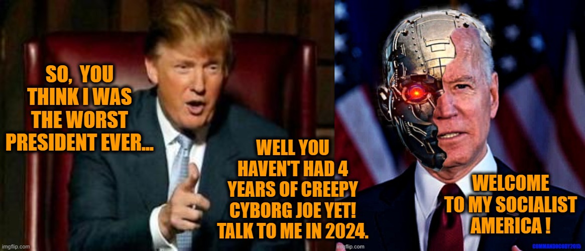 Welcome to the vast, inclusive Socialist Collective. According to the Fake News your Resistance has been FUTILE! | SO,  YOU THINK I WAS THE WORST PRESIDENT EVER... WELL YOU HAVEN'T HAD 4 YEARS OF CREEPY CYBORG JOE YET! TALK TO ME IN 2024. WELCOME TO MY SOCIALIST AMERICA ! | image tagged in creepy cyborg joe,election 2020 aftermath,donald trump approves,liberals vs conservatives,democratic socialism,not my president | made w/ Imgflip meme maker