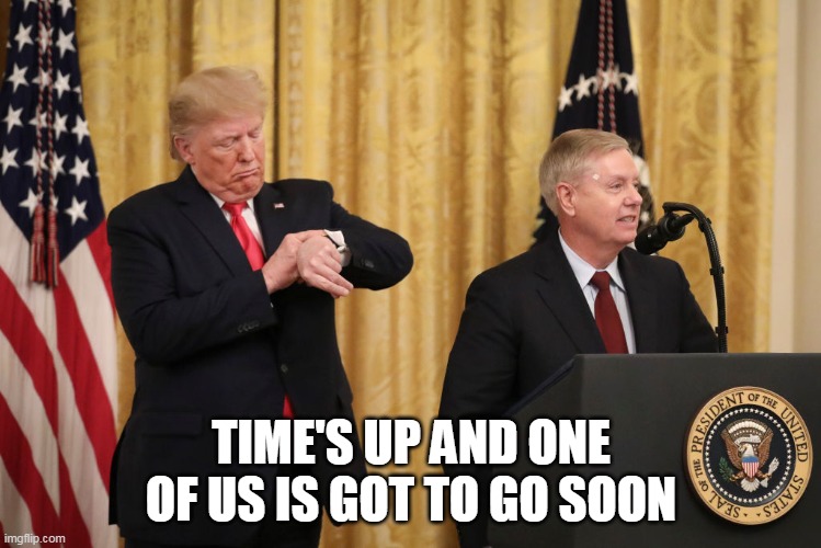 Time's Up and One of us is got to go soon | TIME'S UP AND ONE OF US IS GOT TO GO SOON | image tagged in president trump with lindsey graham,president trump,funny,lindsey graham,goodbye | made w/ Imgflip meme maker