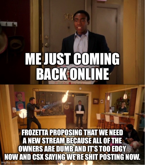This is fine | ME JUST COMING BACK ONLINE; FROZETTA PROPOSING THAT WE NEED A NEW STREAM BECAUSE ALL OF THE OWNERS ARE DUMB AND IT’S TOO EDGY NOW AND CSX SAYING WE’RE SHIT POSTING NOW. | image tagged in community fire pizza meme | made w/ Imgflip meme maker