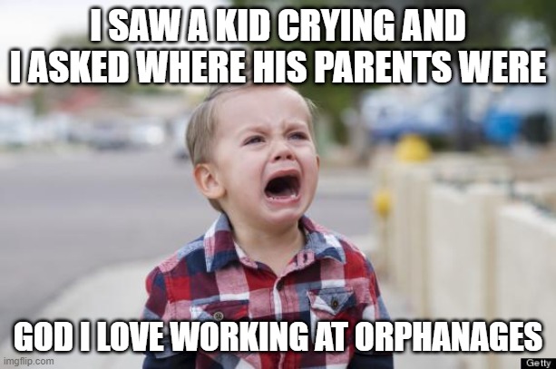 Keep Crying Kid | I SAW A KID CRYING AND I ASKED WHERE HIS PARENTS WERE; GOD I LOVE WORKING AT ORPHANAGES | image tagged in crying kid | made w/ Imgflip meme maker