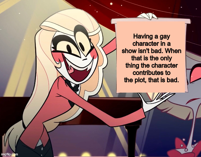 Having a gay character in a show isn't bad. When that is the only thing the character contributes to the plot, that is bad. | image tagged in memes | made w/ Imgflip meme maker