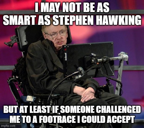 I Would Win | I MAY NOT BE AS SMART AS STEPHEN HAWKING; BUT AT LEAST IF SOMEONE CHALLENGED ME TO A FOOTRACE I COULD ACCEPT | image tagged in stephen hawking | made w/ Imgflip meme maker