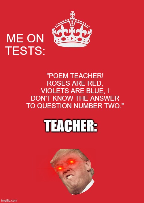 took me a long time to make this... | ME ON TESTS:; "POEM TEACHER! ROSES ARE RED, VIOLETS ARE BLUE, I DON'T KNOW THE ANSWER TO QUESTION NUMBER TWO."; TEACHER: | image tagged in poem,revenge of poem,friend of poem,friend of revenge of poem,poem infinity war,poem endgame | made w/ Imgflip meme maker