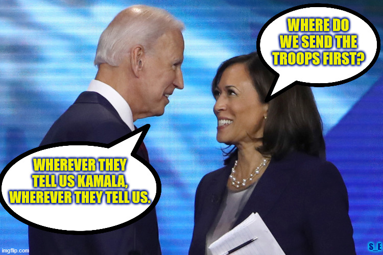 joe and kamala | WHERE DO WE SEND THE TROOPS FIRST? WHEREVER THEY TELL US KAMALA, WHEREVER THEY TELL US. S_E | image tagged in joe biden,kamala harris | made w/ Imgflip meme maker