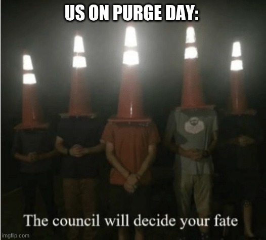 The council will decide your fate | US ON PURGE DAY: | image tagged in the council will decide your fate | made w/ Imgflip meme maker