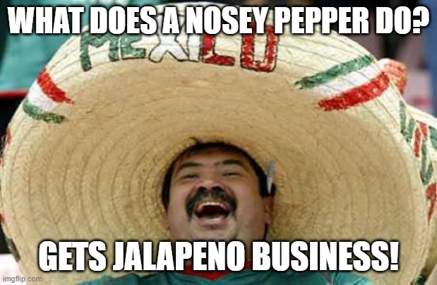 Daily Bad Dad Joke of the Day November 7 2020 | WHAT DOES A NOSEY PEPPER DO? GETS JALAPENO BUSINESS! | image tagged in happy mexican | made w/ Imgflip meme maker