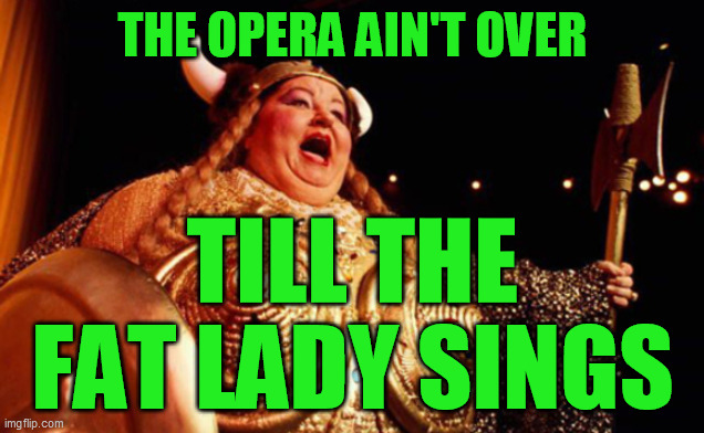 Curtains aren't always down when people assume they are | THE OPERA AIN'T OVER; TILL THE FAT LADY SINGS | image tagged in opera singer | made w/ Imgflip meme maker