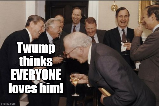 Laughing Men In Suits Meme | Twump thinks EVERYONE loves him! | image tagged in memes,laughing men in suits | made w/ Imgflip meme maker