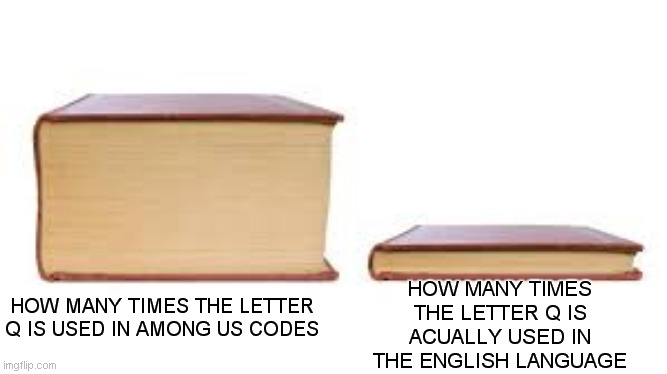 Among Us codes be like | HOW MANY TIMES THE LETTER Q IS ACUALLY USED IN THE ENGLISH LANGUAGE; HOW MANY TIMES THE LETTER Q IS USED IN AMONG US CODES | image tagged in big book small book,among us,codes,be like | made w/ Imgflip meme maker