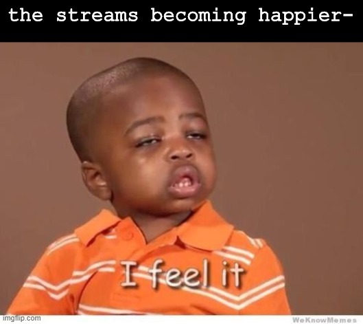 YeY | the streams becoming happier- | image tagged in i feel it kid | made w/ Imgflip meme maker