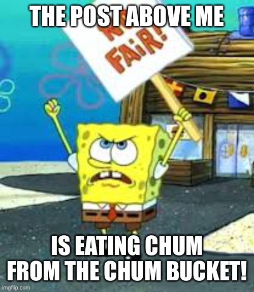 Krusty Krab is unfair | THE POST ABOVE ME; IS EATING CHUM FROM THE CHUM BUCKET! | image tagged in krusty krab is unfair | made w/ Imgflip meme maker