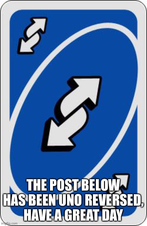 uno reverse card | THE POST BELOW HAS BEEN UNO REVERSED, HAVE A GREAT DAY | image tagged in uno reverse card | made w/ Imgflip meme maker