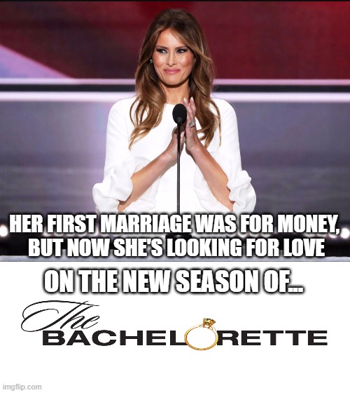 coming soon | HER FIRST MARRIAGE WAS FOR MONEY, 
BUT NOW SHE'S LOOKING FOR LOVE; ON THE NEW SEASON OF... | image tagged in melania trump meme,the bachelorette,election 2020 | made w/ Imgflip meme maker