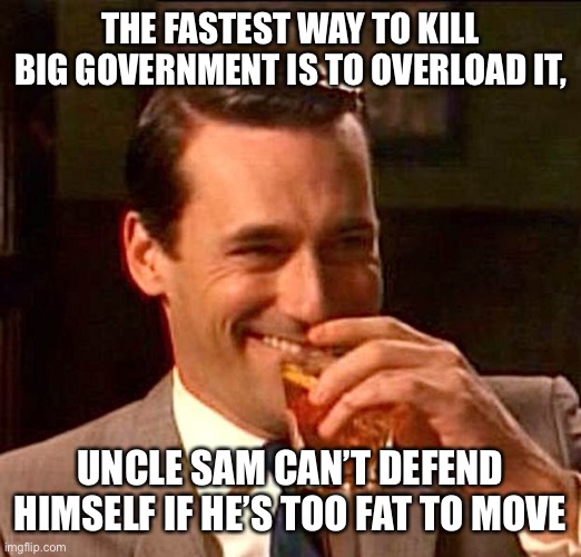 drinking guy | THE FASTEST WAY TO KILL BIG GOVERNMENT IS TO OVERLOAD IT, UNCLE SAM CAN’T DEFEND HIMSELF IF HE’S TOO FAT TO MOVE | image tagged in drinking guy | made w/ Imgflip meme maker